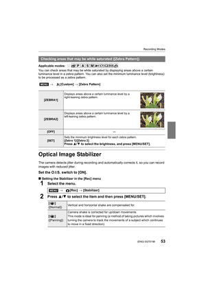 Page 5353
Recording Modes
 (ENG) SQT0196
Applicable modes: 
You can check areas that may be white saturated by displaying areas above a certain 
luminance level in a zebra pattern. You can also set the minimum luminance level (brightness) 
to be processed as a zebra pattern.
Optical Image Stabilizer
The camera detects jitter during recording and automatically corrects it, so you can record 
images with reduced jitter.
Set the O.I.S. switch to [ON].
∫ Setting the Stabilizer in the [Rec] menu
1Select the menu....