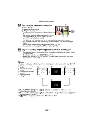 Page 108- 108 -
Advanced (Recording pictures)
Note
•The screen will change as following when the motion picture button is pressed in steps 2 and 3.
¢ 1 Set [REMAINING DISP.]  (P33) to [ ] to display the available recording time before 
recording motion pictures.
¢ 2 The screen that is displayed during Motion Picture Mode setting is different depending on the 
setting of the 
[REC MODE].
¢ 3[ ! ] will not be displayed in the Creative Motion Picture Mode.
Start recording by pressing the motion 
picture button.
A...
