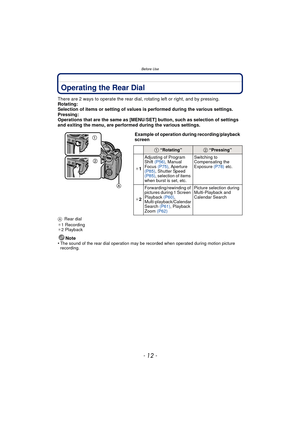 Page 12- 12 -
Before Use
Operating the Rear Dial
There are 2 ways to operate the rear dial, rotating left or right, and by pressing.
Rotating:
Selection of items or setting of values is performed during the various settings.
Pressing:
Operations that are the same as [MENU/SET] button, such as selection of settings 
and exiting the menu, are performed during the various settings.
A Rear dial
¢ 1 Recording
¢ 2 Playback
Note
•The sound of the rear dial operation may be recorded when operated during motion picture...