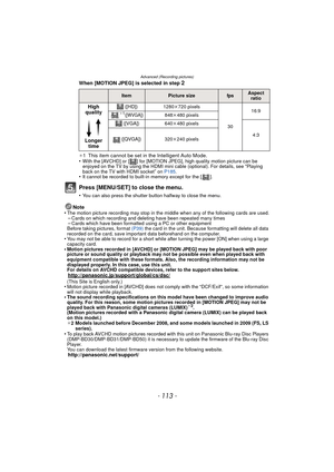 Page 113Advanced (Recording pictures)
- 113 -
When [MOTION JPEG] is selected in step 2
¢1 This item cannot be set in the Intelligent Auto Mode.
•With the [AVCHD] or [ ] for [MOTION JPEG], high quality motion picture can be 
enjoyed on the TV by using the HDMI mini cable (optional). For details, see “Playing 
back on the TV with HDMI socket” on  P185 .•It cannot be recorded to built-in memory except for the [ ].
Press [MENU/SET] to close the menu.
•You can also press the shutter button halfway to close the menu....