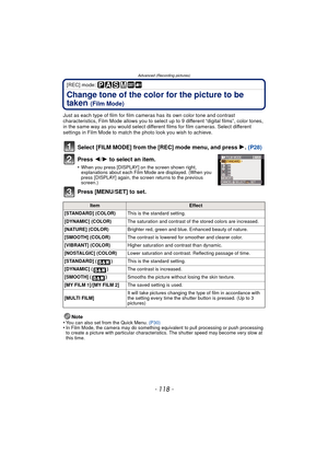 Page 118- 118 -
Advanced (Recording pictures)
[REC] mode: 
Change tone of the color for the picture to be 
taken 
(Film Mode)
Just as each type of film for film cameras has its own color tone and contrast 
characteristics, Film Mode allows you to select up to 9 different “digital films”, color tones, 
in the same way as you would select different films for film cameras. Select different 
settings in Film Mode to match  the photo look you wish to achieve.
Select [FILM MODE] from the  [REC] mode menu, and press...