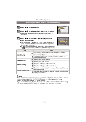 Page 119Advanced (Recording pictures)
- 119 -
Press 2/1 to select a film.
Press  3/4 to select an item and  2/1 to adjust.
•Registered settings are memorized even if the camera is 
turned off.
Press  3/4 to select the [MEMORY] and then 
press [MENU/SET].
•You can register 2 settings. ([MY FILM 1] and [MY FILM 2])
(After registering, the Film Mode name that was registered 
previously is displayed.)
•[STANDARD] is registered in [MY FILM 1] and [STANDARD] 
( ) is registered in [MY FILM 2] at the time of purchase....