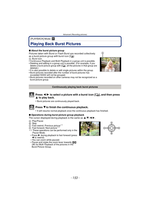 Page 153Advanced (Recording pictures)
- 153 -
[PLAYBACK] Mode: ¸
Playing Back Burst Pictures
Press 2/1 to select a picture with a burst icon [ ˜], and then press 
3 to play back.
•Burst pictures are continuously played back.
Press  4to finish the continuous playback.
•It will resume normal playback once the continuous playback has finished.
∫About the burst picture group
Pictures taken with Burst or Flash Burst are recorded collectively 
as a burst picture group with burst icon [ ˜].
ABurst icon•Continuous...