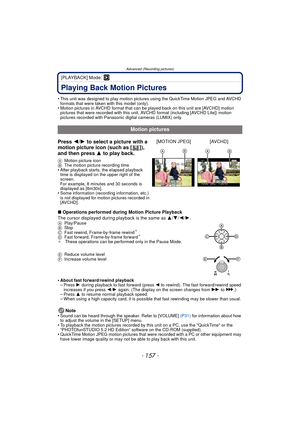 Page 157Advanced (Recording pictures)
- 157 -
[PLAYBACK] Mode: ¸
Playing Back Motion Pictures
•This unit was designed to play motion pictures using the QuickTime Motion JPEG and AVCHD 
formats that were taken with this model (only).
•Motion pictures in AVCHD format that can be played back on this unit are [AVCHD] motion 
pictures that were recorded with this unit, AVCHD format (including [AVCHD Lite]) motion 
pictures recorded with Panasonic digital cameras (LUMIX) only.
∫ Operations performed during Motion...