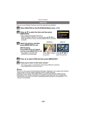 Page 180- 180 -
Advanced (Playback)
Pictures can be deleted. Pictures cannot be restored once deleted.
Select [DELETE] on the [PLAYBACK] Mode menu. (P28)
Press  3 to select [YES] and then press [MENU/SET].
Press [‚ ] to return to the menu screen.
¢
¢The menu screen is automatically restored when [MULTI] is selected.•Press [MENU/SET] to close the menu.
Note
•Do not turn the camera off while deleting (while [ ‚] is displayed). Use a ba ttery with sufficient 
battery power or the AC adaptor (optional) and DC...