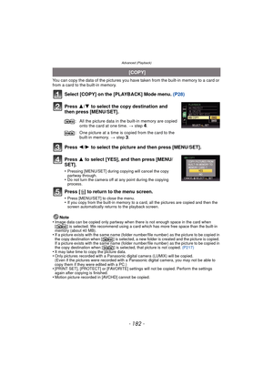 Page 182- 182 -
Advanced (Playback)
You can copy the data of the pictures you have taken from the built-in memory to a card or 
from a card to the built-in memory.
Select [COPY] on the [PLAYBACK] Mode menu. (P28)
Press  3/4 to select the copy destination and 
then press [MENU/SET].
Press  2/1 to select the picture and then press [MENU/SET].
Press  3 to select [YES], and then press [MENU/
SET].
•Pressing [MENU/SET] during  copying will cancel the copy 
partway through.
•Do not turn the camera off at any point...