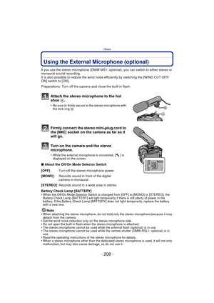 Page 208- 208 -
Others
Using the External Microphone (optional)
If you use the stereo microphone (DMW-MS1; optional), you can switch to either stereo or 
monaural sound recording.
It is also possible to reduce the wind noise efficiently by switching the [WIND CUT OFF/
ON] switch to [ON].
Preparations: Turn off the camera and close the built-in flash.
Attach the stereo microphone to the hot 
shoe A.
•Be sure to firmly secure to the stereo microphone with 
the lock ring  B.
Firmly connect the stereo mini-plug cord...