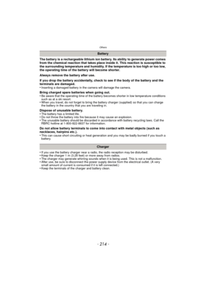Page 214- 214 -
Others
The battery is a rechargeable lithium ion battery. Its ability to generate power comes 
from the chemical reaction that takes place inside it. This reaction is susceptible to 
the surrounding temperature and humidity. If the temperature is too high or too low, 
the operating time of the battery will become shorter.
Always remove the battery after use.
If you drop the battery accidentally, check to see if the body of the battery and the 
terminals are damaged.
•
Inserting a damaged battery...