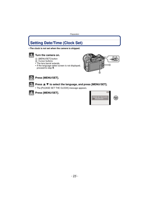 Page 25Preparation
- 25 -
Setting Date/Time (Clock Set)
•The clock is not set when the camera is shipped.
Turn the camera on.
A[MENU/SET] button
B Cursor buttons
•The lens barrel extends.•If the language select screen is not displayed, 
proceed to step4.
Press [MENU/SET].
Press  3/4 to select the language, and press [MENU/SET].
•The [PLEASE SET THE CLOCK] message appears.
Press [MENU/SET]. 