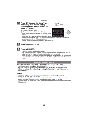 Page 26- 26 -
Preparation
Press 2/1 to select the items (year, 
month, day, hour, minute, display 
sequence or time display format), and 
press  3/4 to set.
A: Time at the home area
B : Time at the travel destination  (P130)
•
Select either [24HRS] or [AM/PM] for the time display 
format.
•When [AM/PM] is selected as the time display format, 
midnight is displayed as AM 12:00 and noon is displayed as PM 12:00. This display 
format is common in the US and elsewhere.
•You can cancel without setting the clock by...