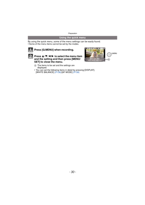 Page 30- 30 -
Preparation
By using the quick menu, some of the menu settings can be easily found.
•Some of the menu items cannot be set by the modes.
•You can set the following items in detail by pressing [DISPLAY].
[WHITE BALANCE] (P136)/[AF MODE]  (P139)
Using the quick menu
Press [Q.MENU] when recording.
Press  3/4/2/1 to select the menu item 
and the setting and then press [MENU/
SET] to close the menu.
A The items to be set and the settings are 
displayed.
A 