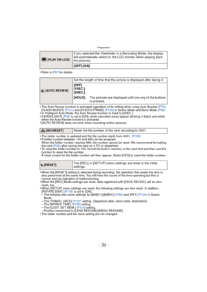 Page 36- 36 -
Preparation
•Refer to P67 for details.
•The Auto Review function is activated regardless of its setting when using Auto Bracket  (P79), 
[FLASH BURST]  (P101) and [PHOTO FRAME]  (P105) in Scene Mode and Burst Mode  (P82).
•In Intelligent Auto Mode, the Auto Review function is fixed to [2SEC.].•If [HIGHLIGHT]  (P34) is set to [ON], white saturated areas appear blinking in black and white 
when the Auto Review function is activated.
•[AUTO REVIEW] does not work when recording motion pictures.
•The...
