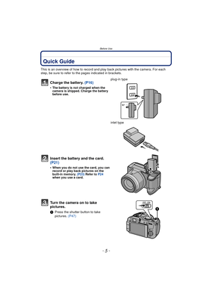 Page 5Before Use
- 5 -
Before UseQuick Guide
This is an overview of how to record and play back pictures with the camera. For each 
step, be sure to refer to the pages indicated in brackets.
Charge the battery. (P16)
•The battery is not charged when the 
camera is shipped. Charge the battery 
before use.
plug-in type
inlet type
Insert the battery and the card.  
(P21)
•When you do not use the card, you can 
record or play back pictures on the 
built-in memory. (P23) Refer to  P24 
when you use a card.
Turn the...
