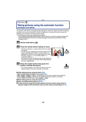 Page 48- 48 -
Basic
[REC] Mode: ñ
Taking pictures using the automatic function 
(Intelligent Auto Mode)
The camera will set the most appropriate settings to match the subject and the recording 
conditions so we recommend this mode for beginners or those who want to leave the 
settings to the camera and take pictures easily.
•
The following functions are activated automatically.–Scene Detection/[STABILIZER]/Intelligent ISO sensitivity control/Face Detection/Quick AF/
[I.EXPOSURE]/Digital Red-Eye...