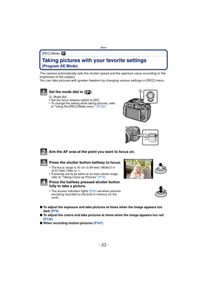 Page 53Basic
- 53 -
[REC] Mode: ³
Taking pictures with your favorite settings 
(Program AE Mode)
The camera automatically sets the shutter speed and the aperture value according to the 
brightness of the subject.
You can take pictures with greater freedom by changing various settings in [REC] menu.
Set the mode dial to  [ ].
AMode dial•Set the focus selector switch to [AF].•To change the setting while taking pictures, refer 
to “Using the [REC] Mode menu”  (P132) .
Aim the AF area at the point you want to focus...