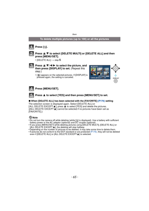 Page 65Basic
- 65 -
∫When [DELETE ALL] has been selected with the [FAVORITE] (P176)  setting
The selection screen is displayed again. Select [DELETE ALL] or 
[ ALL DELETE EXCEPT Ü], press  3 to select [YES] and delete the pictures. 
([ALL DELETE EXCEPT Ü] cannot be selected if no pictures have been set as 
[FAVORITE].)
Note
•
Do not turn the camera off while deleting (while [ ‚] is displayed). Use a ba ttery with sufficient 
battery power or the AC adaptor (optional) and DC coupler (optional).
•If you press...