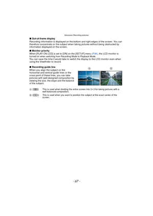 Page 67Advanced (Recording pictures)
- 67 -
∫Out-of-frame display
Recording information is displayed on the bottom and right edges of the screen. You can 
therefore concentrate on the subject when ta king pictures without being obstructed by 
information displayed on the screen.
∫ Monitor priority
When [PLAY ON LCD] is set to [ON] on the [SETUP] menu  (P36), the LCD monitor is 
turned on 
when switching from Recording Mode to Playback Mode.You can save the time it would take to switch the display to the LCD...