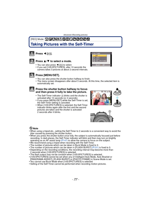 Page 77Advanced (Recording pictures)
- 77 -
[REC] Mode: 
Taking Pictures with the Self-Timer
Note
•When using a tripod etc., setting the Self-Timer to 2 seconds is a convenient way to avoid the 
jitter caused by pressing the shutter button.
•When you press the shutter button once fully, the subject is automatically focused just before 
recording. In dark places, the Self-Timer indicator will blink and then may turn on brightly 
operating as an AF assist lamp  (P147) to allow the camera to focus on the subject....