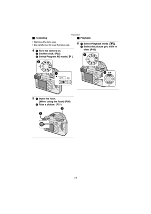 Page 11Preparation
11
ªRecording
 Remove the lens cap.
 Be careful not to lose the lens cap.
41Turn the camera on.
2Set the clock. (P22)
3Select Program AE mode [ ].
51Open the flash.
(When using the flash) (P38)
2Take a picture. (P31)
ªPlayback
61Select Playback mode [ ].
2Select the picture you want to 
view. (P45)
OFF ON
A/S/M
P
OPEN
SET
WB
REVIEW
A
/S/MP
FZ10-PP.book  11 ページ  ２００３年１１月１８日　火曜日　午後１時７分 