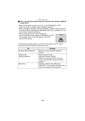 Page 108Playback (advanced)
108
ªWhen using Windows 2000 Professional, Windows Me, Windows 98/98 SE 
or Mac OS 9.x
 When connecting the camera to a PC, do not set [USB MODE] to [PTP].
(When the camera is shipped, [Mass Storage] is selected.)
 When using [Mass Storage] on Windows 98/98 SE, install the USB driver before 
connecting. (When using Windows Me/2000/XP, Mac OS 9.x and Mac OS X, you 
do not have to install the USB driver.)
 When connecting to the PC which includes the 
above-mentioned OS with setting...