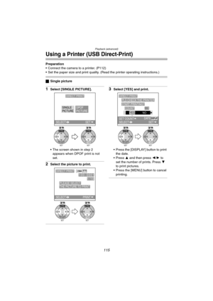 Page 115Playback (advanced)
115
Using a Printer (USB Direct-Print)
Preparation
 Connect the camera to a printer. (P112)
 Set the paper size and print quality. (Read the printer operating instructions.)
ªSingle picture
1Select [SINGLE PICTURE].
 The screen shown in step 2 
appears when DPOF print is not 
set.
2Select the picture to print.
3Select [YES] and print.
 Press the [DISPLAY] button to print 
the date.
Press 3 and then press 2/1 to 
set the number of prints. Press 4 
to print pictures.
 Press the...
