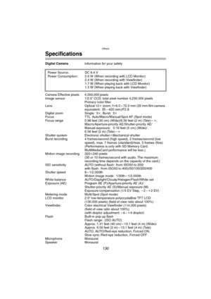 Page 130Others
130
Specifications
Digital CameraInformation for your safety
Camera Effective pixels 4,000,000 pixels
Image sensor 1/2.5q CCD, total pixel number 4,230,000 pixels
Primary color filter
Lens Optical 12k zoom, fl6.0 – 72.0 mm (35 mm film camera 
equivalent: 35 – 420 mm)/F2.8
Digital zoom Single: 3k, Burst: 3k
Focus TTL Auto/Macro/Manual/Spot AF (Spot mode)
Focus range 0.98 feet (30 cm) (Wide)/6.56 feet (2 m) (Tele) –¶,
Macro/Aperture-priority AE/Shutter-priority AE/
Manual exposure:  0.16 feet (5 cm)...