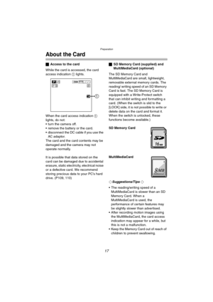 Page 17Preparation
17
About the Card
ªAccess to the card
While the card is accessed, the card 
access indication 1 lights.
When the card access indication 1 
lights, do not:
 turn the camera off.
 remove the battery or the card.
 disconnect the DC cable if you use the 
AC adaptor.
The card and the card contents may be 
damaged and the camera may not 
operate normally.
It is possible that data stored on the 
card can be damaged due to accidental 
erasure, static electricity, electrical noise 
or a defective...