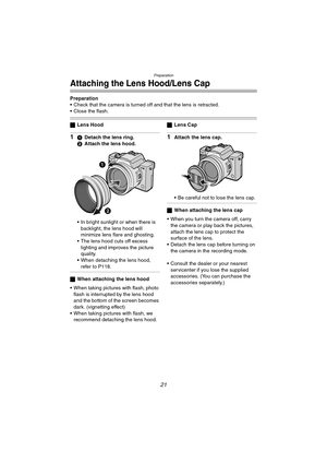 Page 21Preparation
21
Attaching the Lens Hood/Lens Cap
Preparation
 Check that the camera is turned off and that the lens is retracted.
 Close the flash.
ªLens Hood
11Detach the lens ring.
2Attach the lens hood.
 In bright sunlight or when there is 
backlight, the lens hood will 
minimize lens flare and ghosting.
 The lens hood cuts off excess 
lighting and improves the picture 
quality.
 When detaching the lens hood, 
refer to P118.
ªWhen attaching the lens hood
 When taking pictures with flash, photo...