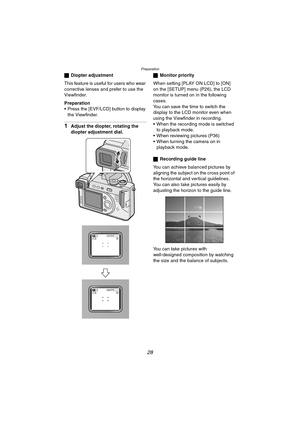 Page 28Preparation
28
ªDiopter adjustment
This feature is useful for users who wear 
corrective lenses and prefer to use the 
Viewfinder.
Preparation
 Press the [EVF/LCD] button to display 
the Viewfinder.
1Adjust the diopter, rotating the 
diopter adjustment dial.ªMonitor priority
When setting [PLAY ON LCD] to [ON] 
on the [SETUP] menu (P26), the LCD 
monitor is turned on in the following 
cases.
You can save the time to switch the 
display to the LCD monitor even when 
using the Viewfinder in recording.
...