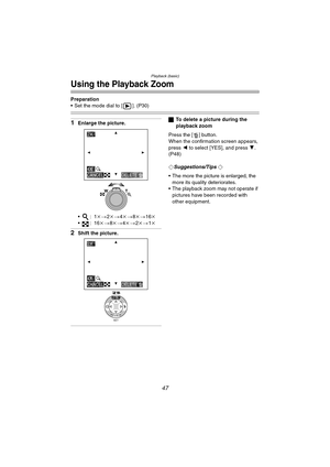 Page 47Playback (basic)
47
Using the Playback Zoom
Preparation
 Set the mode dial to [ ]. (P30)
1Enlarge the picture.
:1k>2k> 4k > 8k> 16k
:16 k>8k> 4k > 2k> 1k
2Shift the picture.
ª To delete a picture during the 
playback zoom
Press the [ ] button.
When the confirmation screen appears, 
press  2 to select [YES], and press  4. 
(P48)
¬
Suggestions/Tips ¬
 The more the picture is enlarged, the  more its quality deteriorates.
 The playback zoom may not operate if 
pictures have been recorded with 
other...