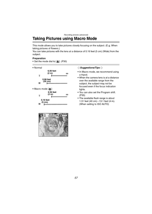 Page 57Recording pictures (advanced)
57
Taking Pictures using Macro Mode
This mode allows you to take pictures closely focusing on the subject. (E.g. When 
taking pictures of flowers.)
You can take pictures with the lens at a distance of 0.16 feet (5 cm) (Wide) from the 
subject.
Preparation
 Set the mode dial to [ ]. (P30)
 Normal
 Macro mode [ ]¬Suggestions/Tips ¬
 In Macro mode, we recommend using 
a tripod.
 When the camera lens is at a distance 
over the available range from the 
subject, the subject...