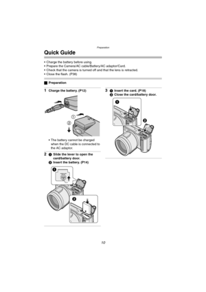 Page 10Preparation
10
Quick Guide
 Charge the battery before using.
 Prepare the Camera/AC cable/Battery/AC adaptor/Card.
 Check that the camera is turned off and that the lens is retracted.
 Close the flash. (P38)
ªPreparation
1Charge the battery. (P12)
 The battery cannot be charged 
when the DC cable is connected to 
the AC adaptor.
21Slide the lever to open the 
card/battery door.
2Insert the battery. (P14)
31Insert the card. (P18)
2Close the card/battery door.
OPEN
MEMORY CARD/
BATTERY
1
2...