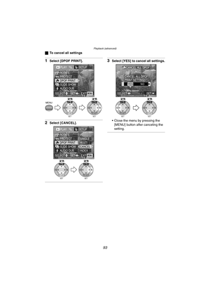 Page 93Playback (advanced)
93
ªTo cancel all settings
1Select [DPOF PRINT].
2Select [CANCEL].
3Select [YES] to cancel all settings.
 Close the menu by pressing the 
[MENU] button after canceling the 
setting.
PLAY1/2SETUP
PROTECT ROTATE
DPOF PRINT
SLIDE SHOW
AUDIO DUB.
MENU
SET
WB
REVIEWSET
WB
REVIEW
EXITSET SELECTMENU
PLAY1/2SETUP
PROTECT ROTATE
DPOF PRINT
SLIDE SHOW
AUDIO DUB.SINGLE
MULTI
CANCEL
INDEX
SET
WB
REVIEWSET
WB
REVIEW
EXITSET SELECTMENU
CANCEL ALL DPOF
PRINT SETTINGS?
YESNO
SET
WB
REVIEWSET
WB...