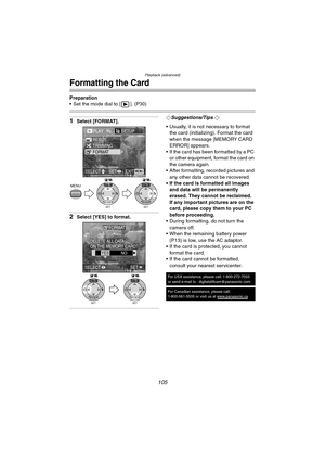 Page 105Playback (advanced)
105
Formatting the Card
Preparation
 Set the mode dial to [ ]. (P30)
1Select [FORMAT].
2Select [YES] to format.
¬Suggestions/Tips ¬
 Usually, it is not necessary to format 
the card (initializing). Format the card 
when the message [MEMORY CARD 
ERROR] appears.
 If the card has been formatted by a PC 
or other equipment, format the card on 
the camera again.
 After formatting, recorded pictures and 
any other data cannot be recovered.
 If the card is formatted all images 
and...