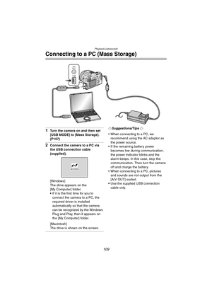 Page 109Playback (advanced)
109
Connecting to a PC (Mass Storage)
1Turn the camera on and then set 
[USB MODE] to [Mass Storage]. 
(P107)
2Connect the camera to a PC via 
the USB connection cable 
(supplied).
[Windows]
The drive appears on the 
[My Computer] folder.
 If it is the first time for you to 
connect the camera to a PC, the 
required driver is installed 
automatically so that the camera 
can be recognized by the Windows 
Plug and Play, then it appears on 
the [My Computer] folder.
[Macintosh]
The...