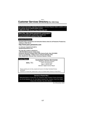 Page 137Others
137
Customer Services Directory (For USA Only)
Product Repairs
Purchase Parts, Accessories and Instruction Books online for all Panasonic Products by
visiting our Web Site at:
http://www.pasc.panasonic.com
or, send your request by E-mail to:
npcparts@panasonic.com
You may also contact us directly at:
1-800-332-5368 (Customer Orders Only)
Panasonic Services Company 20421 84th Avenue South, Kent, WA 98032
(6 am to 5 pm Monday - Friday; 6 am to 10:30 am Saturday; PST)
(Visa, MasterCard, Discover...