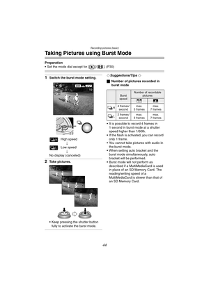 Page 44Recording pictures (basic)
44
Taking Pictures using Burst Mode
Preparation
 Set the mode dial except for [ ]/[ ]. (P30)
1Switch the burst mode setting.
: High speed
;
: Low speed
;
No display (canceled)
2Take pictures.
 Keep pressing the shutter button 
fully to activate the burst mode.
¬Suggestions/Tips ¬
ªNumber of pictures recorded in 
burst mode
 It is possible to record 4 frames in 
1 second in burst mode at a shutter 
speed higher than 1/60th.
 If the flash is activated, you can record 
only 1...