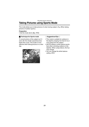 Page 59Recording pictures (advanced)
59
Taking Pictures using Sports Mode
This mode allows you to take pictures of a fast moving subject. (E.g. When taking 
pictures of outdoor sports.)
Preparation
 Set the mode dial to [ ]. (P30)
ªTechnique for Sports mode
To record actions of the subject as if it 
were still, the shutter speed becomes 
faster than usual. This mode is more 
effective when taking pictures on a clear 
day.¬Suggestions/Tips ¬
 This mode is suitable for outdoors in 
the daytime, keeping 16.4...