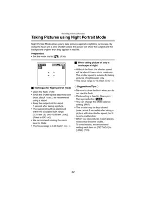 Page 62Recording pictures (advanced)
62
Taking Pictures using Night Portrait Mode
Night Portrait Mode allows you to take pictures against a nighttime landscape. By 
using the flash and a slow shutter speed,  the picture will show the subject and the 
background brighter than they appear in real life.
Preparation
 Set the mode dial to [ ]. (P30)
ª Technique for Night portrait mode
 Open the flash. (P38)
 Since the shutter speed becomes slow  (max. about 1 sec.), we recommend 
using a tripod.
 Keep the...
