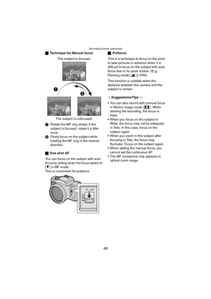 Page 66Recording pictures (advanced)
66
ªTechnique for Manual focus
The subject is focused.
The subject is unfocused.
1Rotate the MF ring slowly. If the 
subject is focused, rotate it a little 
more.
2Finely focus on the subject while 
rotating the MF ring in the reverse 
direction.
ªOne shot AF
You can focus on the subject with auto 
focus by sliding down the focus switch to 
[4] in MF mode. 
This is convenient for prefocus.ªPrefocus
This is a technique to focus on the point 
to take pictures in advance when...