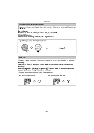 Page 11- 11 -
Before Use
This document expresses the up, down, left, and right of the cursor button as follows, or as 
3 /4 /2 /1.
Cursor button:
Selection of items or setting of values etc., is performed.
[MENU/SET] button:
Confirmation of setting contents, etc., is performed.
There are 2 ways to operate the rear dial, rotating left or right, and deciding by pressing.
Rotating:
Selection of items or setting of values is performed during the various settings.
Pressing:
Operations that are the same as [MENU/SET]...