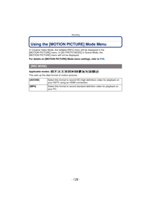 Page 128Recording
- 128 -
Using the [MOTION PICTURE] Mode Menu
In Creative Video Mode, the settable [REC] menu will be displayed in the 
[MOTION PICTURE] menu. In [3D PHOTO MODE] in Scene Mode, the 
[MOTION PICTURE] menu will not be displayed.
For details on [MOTION PICTURE] Mode menu settings, refer to P48.
Applicable modes: 
This sets up the data format of motion pictures.
[REC MODE]
[AVCHD] Select this format to record HD (high definition) video for playback on 
your HDTV using an HDMI connection.
[MP4]...