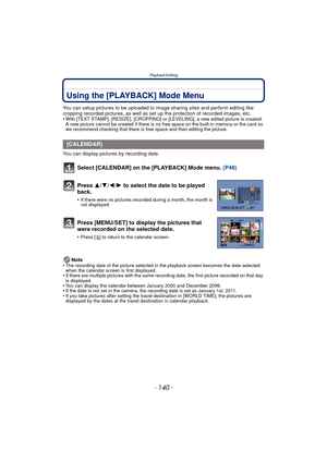 Page 140Playback/Editing
- 140 -
Using the [PLAYBACK] Mode Menu
You can setup pictures to be uploaded to image sharing sites and perform editing like 
cropping recorded pictures, as well as set up the protection of recorded images, etc.
•
With [TEXT STAMP], [RESIZE], [CROPPING] or [L EVELING], a new edited picture is created. 
A new picture cannot be created if there is no free space on the built-in memory or the card so 
we recommend checking that there is free space and then editing the picture.
You can...