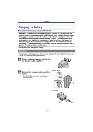 Page 15- 15 -
Preparation
Charging the Battery
∫About batteries that you can use with this unit
•
Use the dedicated charger and battery.
•The battery is not charged when the camera is shipped. Charge the battery before use.•Charge the battery with the charger indoors.
It has been found that counterfeit battery packs which look very similar to the 
genuine product are made available to purchase in some markets. Some of these 
battery packs are not adequately protected with internal protection to meet the...