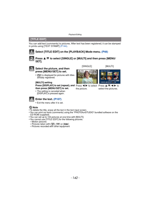Page 142Playback/Editing
- 142 -
You can add text (comments) to pictures. After text has been registered, it can be stamped 
in prints using [TEXT STAMP] (P144).
Select [TITLE EDIT] on the [PLAYBACK] Mode menu.  (P48)
Press  3/4 to select [SINGLE] or [MULTI] and then press [MENU/
SET].
Enter the text.  (P107)
•Exit the menu after it is set.
Note
•To delete the title, erase all the text in the text input screen.•You can print out texts (comments) using the “PHOTOfunSTUDIO” bundled software on the 
CD-ROM...