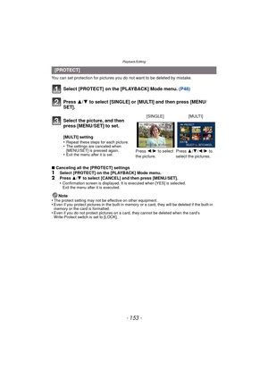Page 153- 153 -
Playback/Editing
You can set protection for pictures you do not want to be deleted by mistake.
Select [PROTECT] on the [PLAYBACK] Mode menu.  (P48)
∫Canceling all the [PROTECT] settings1Select [PROTECT] on the [PLAYBACK] Mode menu.2Press  3/4  to select [CANCEL] and then press [MENU/SET].
•Confirmation screen is displayed. It is executed when [YES] is selected. 
Exit the menu after it is executed.
Note
•The protect setting may not be effective on other equipment.•Even if you protect pictures in...