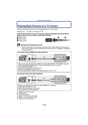 Page 156Connecting to other equipment
- 156 -
Connecting to other equipmentPlaying Back Pictures on a TV Screen
Pictures recorded with this unit can be played back on a TV screen.
Confirm the terminals on your TV and use a cable compatible with the terminals. 
Image quality may vary with the connected terminals.
1 High quality
2 HDMI 
socket3Video socket
Connect the camera and a TV.
•Check the direction of the terminals and plug in/out straight holding onto the plug. (It 
may result in malfunction by the...
