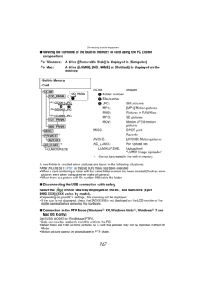 Page 167- 167 -
Connecting to other equipment
∫Viewing the contents of the built-in memory or card using the PC (folder 
composition)
A new folder is created when pictures are taken in the following situations.
•
After [NO.RESET]  (P57) in the [SETUP] menu has been executed•When a card containing a folder with the same folder number has been inserted (Such as when 
pictures were taken using another make of camera)
•When there is a picture with file number 999 inside the folder
∫Disconnecting the USB connection...