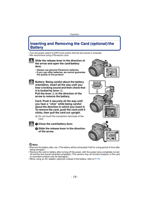 Page 19- 19 -
Preparation
Inserting and Removing the Card (optional)/the 
Battery
•Turn the power switch to [OFF] and confirm that the lens barrel is retracted.•We recommend using a Panasonic card.
Slide the release lever in the direction of 
the arrow and open the card/battery 
door.
•Always use genuine Panasonic batteries.•If you use other batteries, we cannot guarantee 
the quality of this product.
Battery: Being careful about the battery 
orientation, insert all the way until you 
hear a locking sound and...