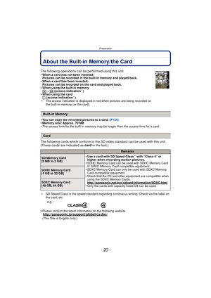 Page 20Preparation
- 20 -
About the Built-in Memory/the Card
•You can copy the recorded pictures to a card. (P155)•Memory size: Approx. 70 MB•The access time for the built-in memory may be longer than the access time for a card.
The following cards which conform to the SD video standard can be used with this unit.
(These cards are indicated as card in the text.)
¢SD Speed Class is the speed standard regarding continuous writing. Check via the label on 
the card, etc.
•Please confirm the latest information on...
